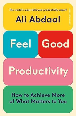 Feel-Good Productivity: How to Do More of What Matters to You by Ali Abdaal