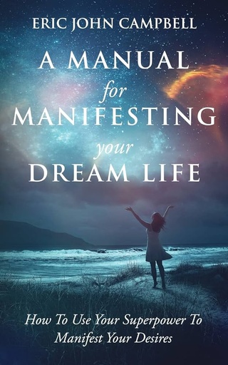 A Manual For Manifesting Your Dream Life by Campbell Eric John